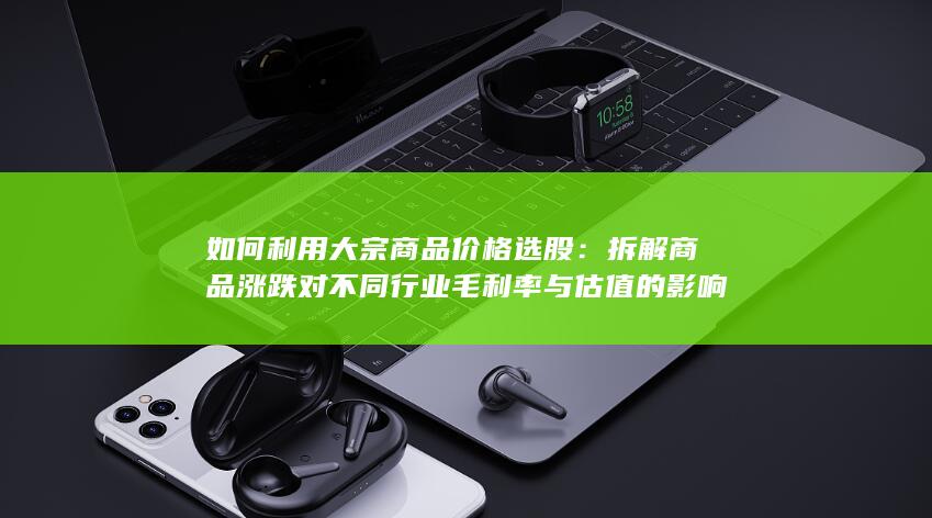 拆解商品涨跌对不同行业毛利率与估值的影响