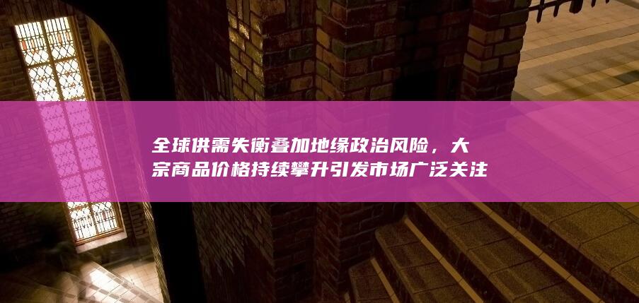 全球供需失衡叠加地缘政治风险
