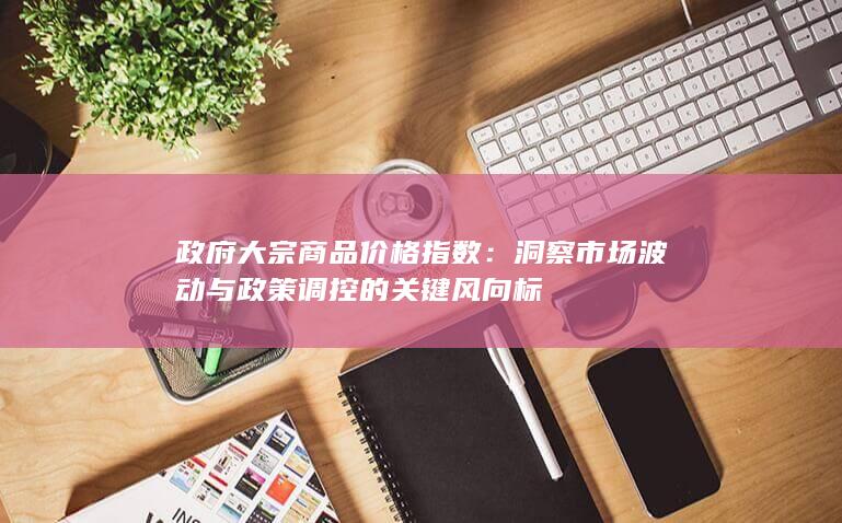 洞察市场波动与政策调控的关键风向标