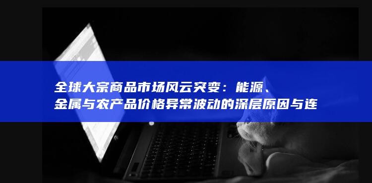 金属与农产品价格异常波动的深层原因与连锁影响剖析