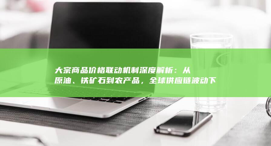 全球供应链波动下多市场传导逻辑与风险对冲策略全透视