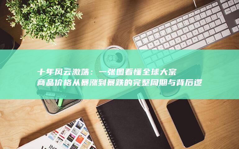 一张图看懂全球大宗商品价格从暴涨到暴跌的完整周期与背后逻辑
