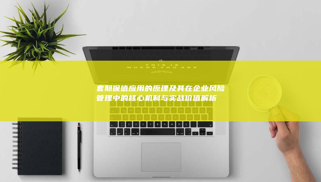 套期保值应用的原理及其在企业风险管理中的核心机制与实战价值解析