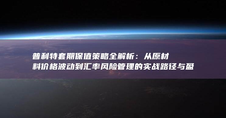 从原材料价格波动到汇率风险管理的实战路径与盈亏平衡逻辑