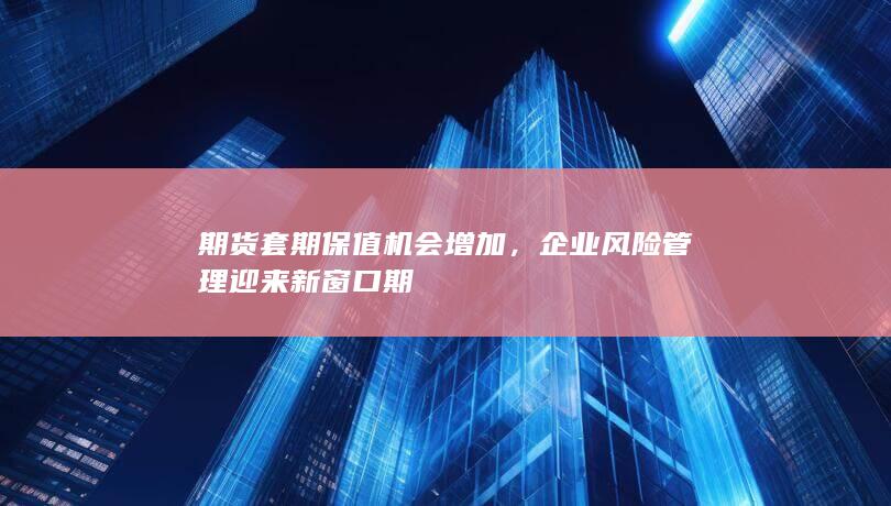 企业风险管理迎来新窗口期