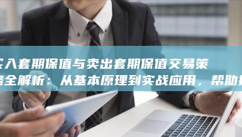 买入套期保值与卖出套期保值交易策略全解析