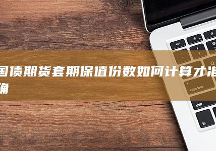 国债期货套期保值份数如何计算才准确