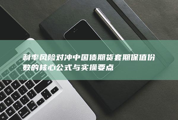 利率风险对冲中国债期货套期保值份数的核心公式与实操要点
