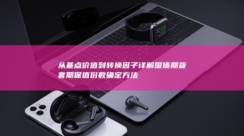 从基点价值到转换因子详解国债期货套期保值份数确定方法