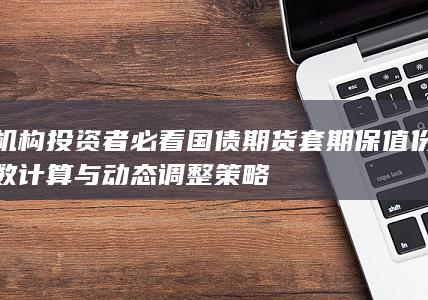 机构投资者必看国债期货套期保值份数计算与动态调整策略