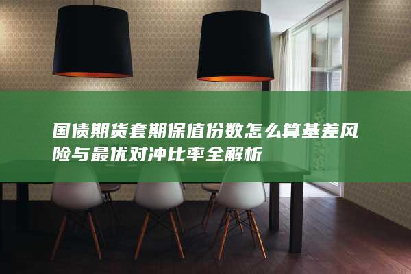 国债期货套期保值份数怎么算基差风险与最优对冲比率全解析