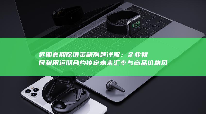 企业如何利用远期合约锁定未来汇率与商品价格风险