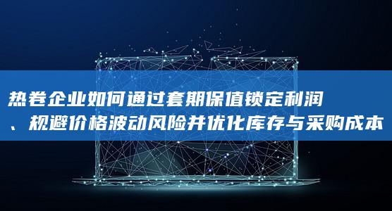 热卷企业如何通过套期保值锁定利润