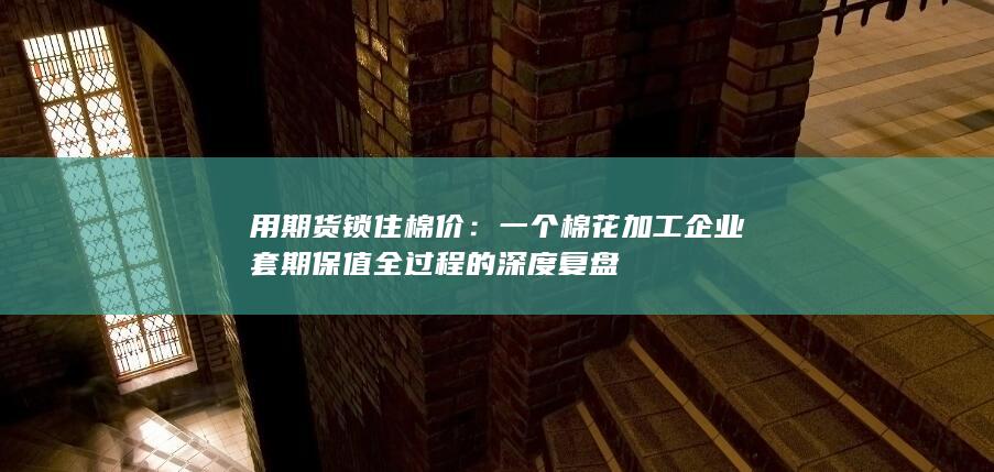 一个棉花加工企业套期保值全过程的深度复盘