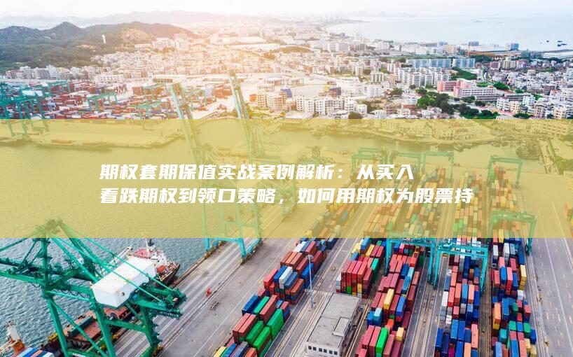 如何用期权为股票持仓保驾护航并锁定下行风险