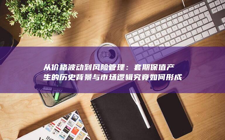 套期保值产生的历史背景与市场逻辑究竟如何形成