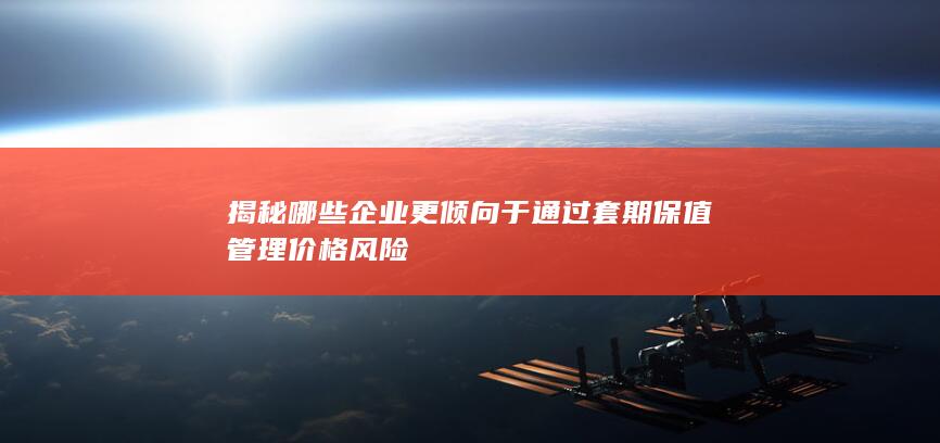 揭秘哪些企业更倾向于通过套期保值管理价格风险