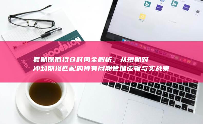 从短期对冲到期现匹配的持有周期管理逻辑与实战策略深度指南