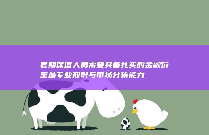 套期保值人员需要具备扎实的金融衍生品专业知识与市场分析能力