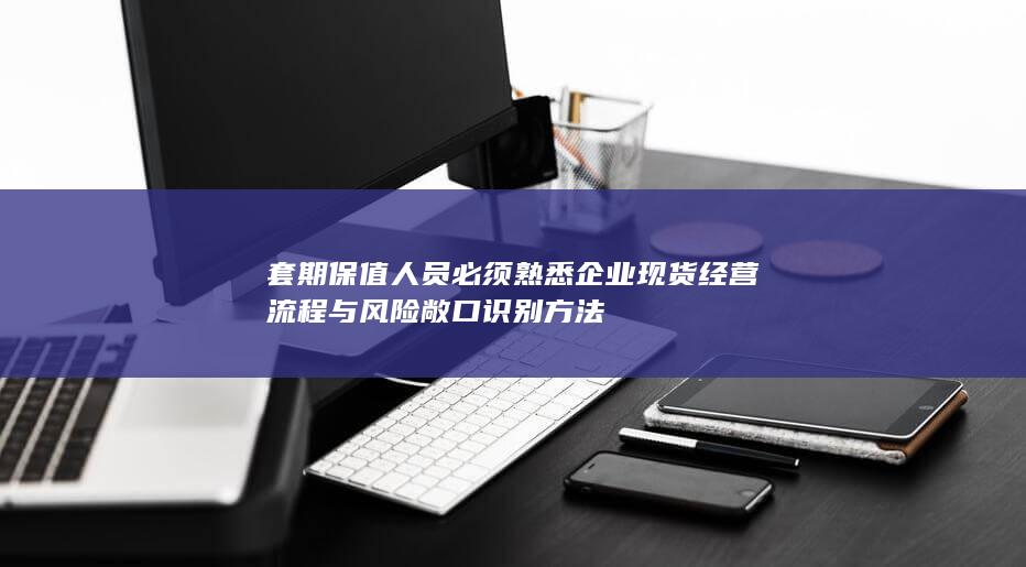 套期保值人员必须熟悉企业现货经营流程与风险敞口识别方法