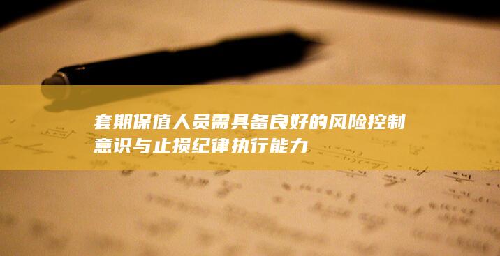 套期保值人员需具备良好的风险控制意识与止损纪律执行能力