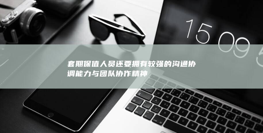 套期保值人员还要拥有较强的沟通协调能力与团队协作精神