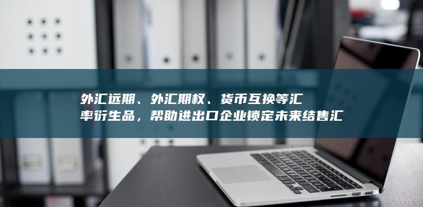 帮助进出口企业锁定未来结售汇价格