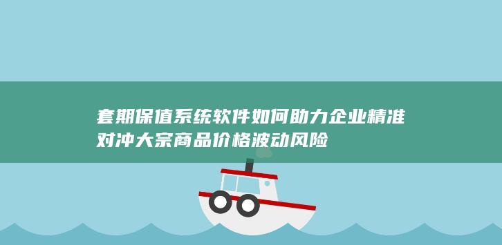 套期保值系统软件如何助力企业精准对冲大宗商品价格波动风险