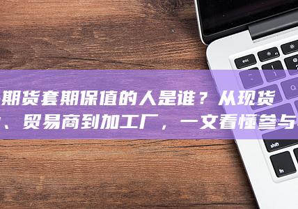 商品期货套期保值的人是谁