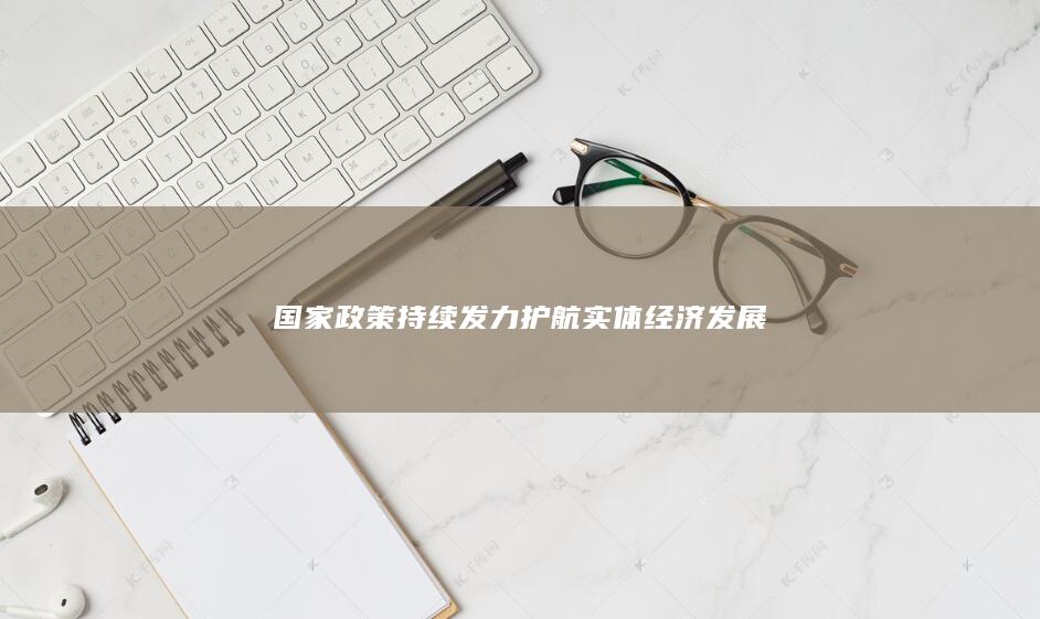 国家政策持续发力护航实体经济发展