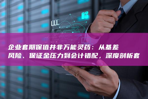 深度剖析套期保值操作中的七大核心缺陷与潜在隐患