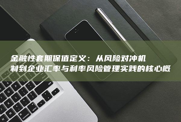 从风险对冲机制到企业汇率与利率风险管理实践的核心概念解析