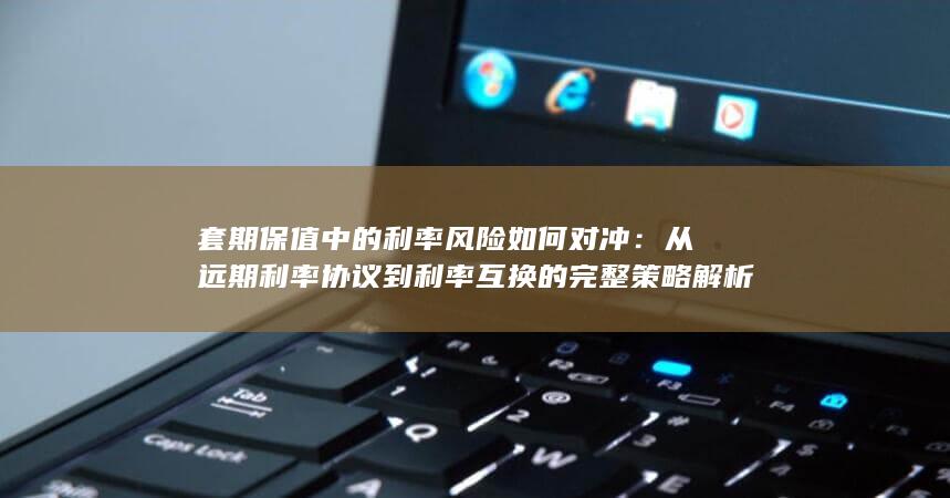 从远期利率协议到利率互换的完整策略解析