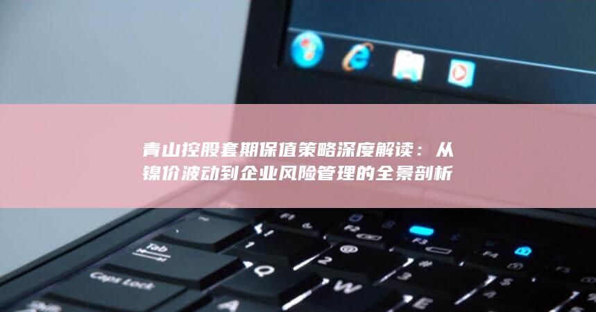 青山控股套期保值策略深度解读