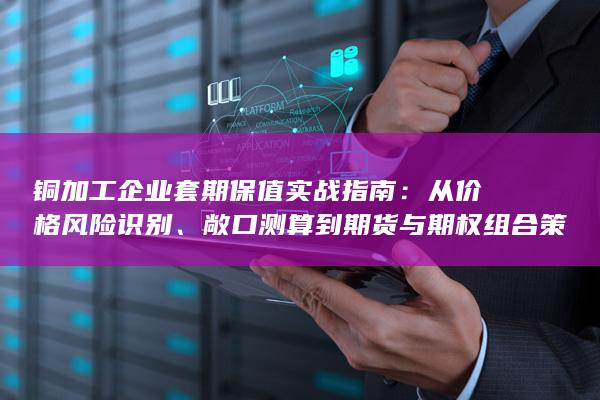铜加工企业套期保值实战指南