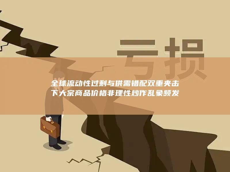 全球流动性过剩与供需错配双重夹击下大宗商品价格非理性炒作乱象频发