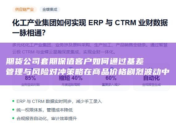期货公司套期保值客户如何通过基差管理与风险对冲策略在商品价格剧烈波动中实现稳健经营与资产保值增值的实务路径解析