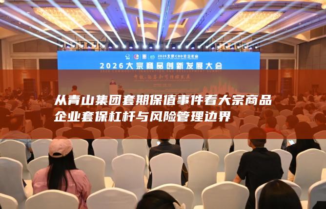 从青山集团套期保值事件看大宗商品企业套保杠杆与风险管理边界