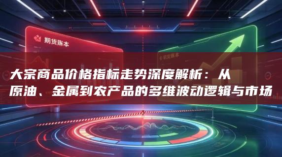 金属到农产品的多维波动逻辑与市场影响全景观察