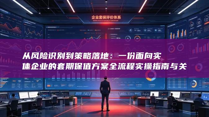 一份面向实体企业的套期保值方案全流程实操指南与关键要点解析