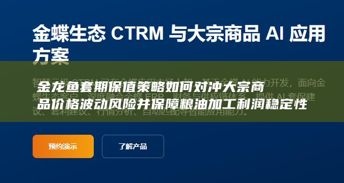 金龙鱼套期保值策略如何对冲大宗商品价格波动风险并保障粮油加工利润稳定性