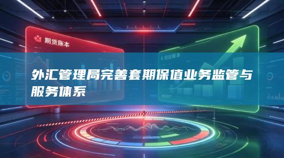 外汇管理局完善套期保值业务监管与服务体系