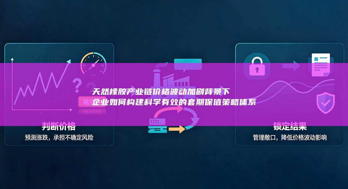 天然橡胶产业链价格波动加剧背景下企业如何构建科学有效的套期保值策略体系
