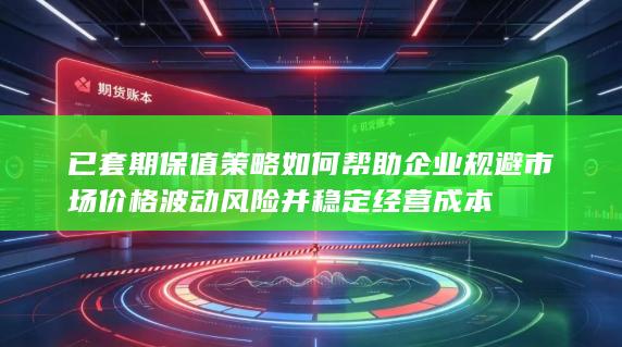 已套期保值策略如何帮助企业规避市场价格波动风险并稳定经营成本